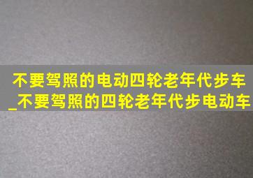 不要驾照的电动四轮老年代步车_不要驾照的四轮老年代步电动车