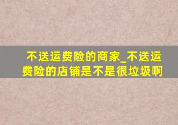 不送运费险的商家_不送运费险的店铺是不是很垃圾啊