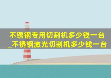 不锈钢专用切割机多少钱一台_不锈钢激光切割机多少钱一台