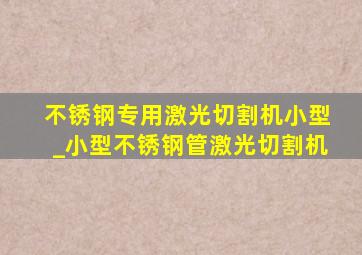 不锈钢专用激光切割机小型_小型不锈钢管激光切割机