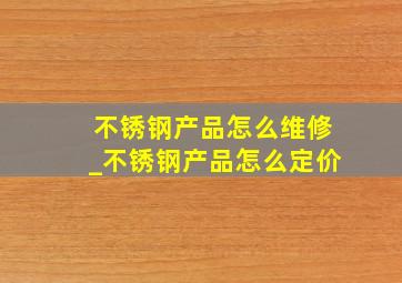 不锈钢产品怎么维修_不锈钢产品怎么定价