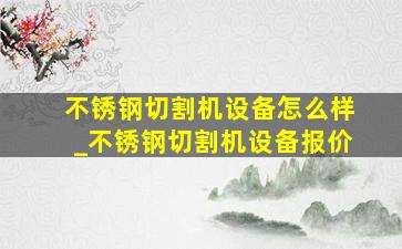 不锈钢切割机设备怎么样_不锈钢切割机设备报价