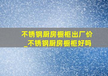 不锈钢厨房橱柜出厂价_不锈钢厨房橱柜好吗