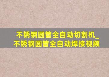 不锈钢圆管全自动切割机_不锈钢圆管全自动焊接视频