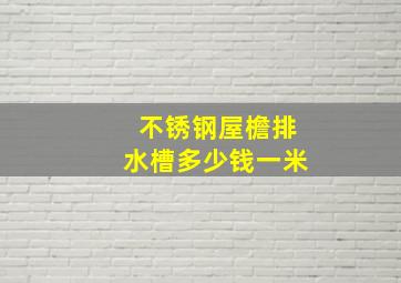 不锈钢屋檐排水槽多少钱一米