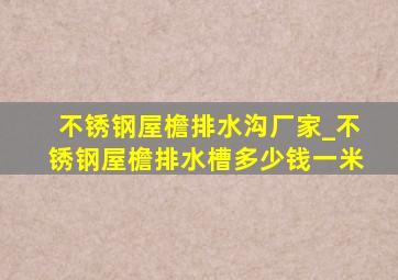 不锈钢屋檐排水沟厂家_不锈钢屋檐排水槽多少钱一米