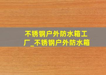 不锈钢户外防水箱工厂_不锈钢户外防水箱