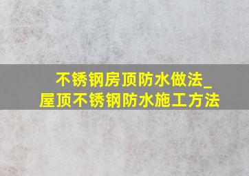 不锈钢房顶防水做法_屋顶不锈钢防水施工方法