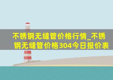 不锈钢无缝管价格行情_不锈钢无缝管价格304今日报价表