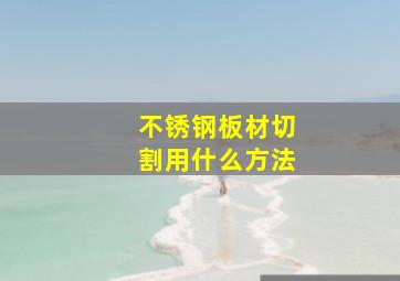 不锈钢板材切割用什么方法