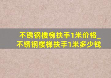 不锈钢楼梯扶手1米价格_不锈钢楼梯扶手1米多少钱