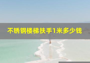 不锈钢楼梯扶手1米多少钱