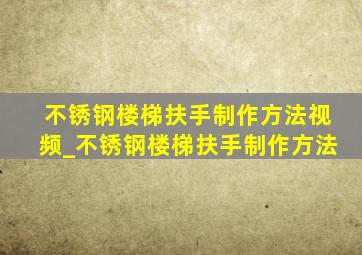 不锈钢楼梯扶手制作方法视频_不锈钢楼梯扶手制作方法