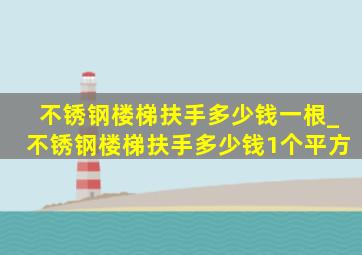 不锈钢楼梯扶手多少钱一根_不锈钢楼梯扶手多少钱1个平方