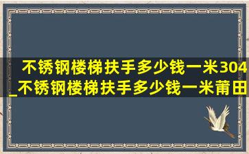 不锈钢楼梯扶手多少钱一米304_不锈钢楼梯扶手多少钱一米莆田