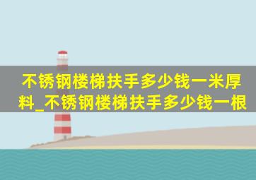 不锈钢楼梯扶手多少钱一米厚料_不锈钢楼梯扶手多少钱一根