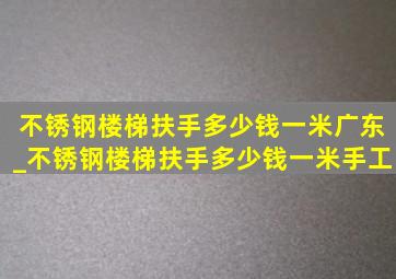 不锈钢楼梯扶手多少钱一米广东_不锈钢楼梯扶手多少钱一米手工