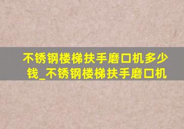 不锈钢楼梯扶手磨口机多少钱_不锈钢楼梯扶手磨口机