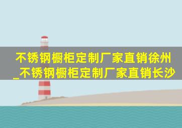 不锈钢橱柜定制厂家直销徐州_不锈钢橱柜定制厂家直销长沙