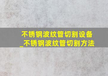 不锈钢波纹管切割设备_不锈钢波纹管切割方法