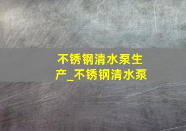 不锈钢清水泵生产_不锈钢清水泵