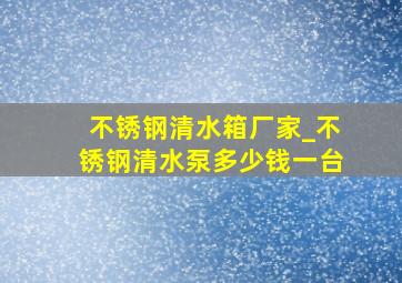 不锈钢清水箱厂家_不锈钢清水泵多少钱一台