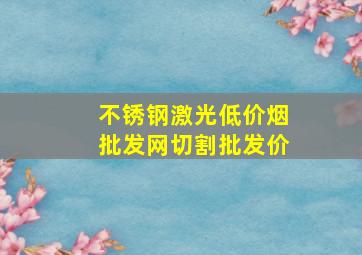 不锈钢激光(低价烟批发网)切割批发价