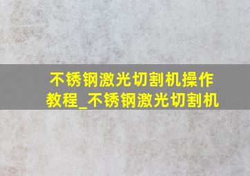 不锈钢激光切割机操作教程_不锈钢激光切割机