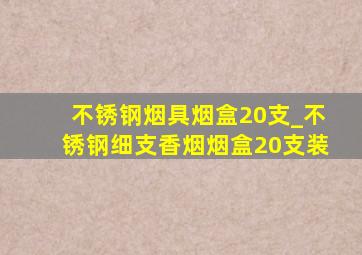 不锈钢烟具烟盒20支_不锈钢细支香烟烟盒20支装