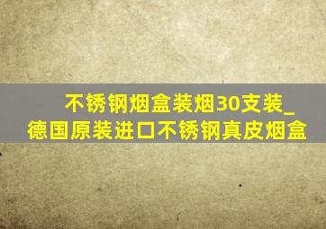 不锈钢烟盒装烟30支装_德国原装进口不锈钢真皮烟盒