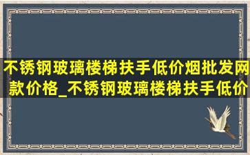 不锈钢玻璃楼梯扶手(低价烟批发网)款价格_不锈钢玻璃楼梯扶手(低价烟批发网)款式