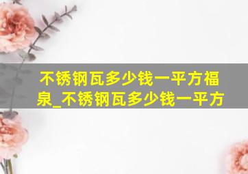 不锈钢瓦多少钱一平方福泉_不锈钢瓦多少钱一平方