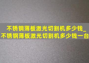 不锈钢薄板激光切割机多少钱_不锈钢薄板激光切割机多少钱一台