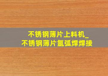 不锈钢薄片上料机_不锈钢薄片氩弧焊焊接