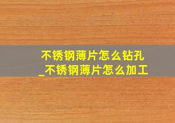 不锈钢薄片怎么钻孔_不锈钢薄片怎么加工