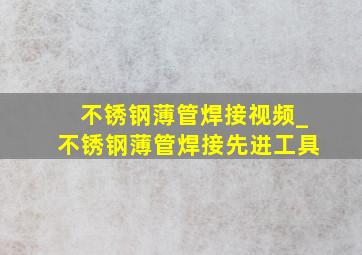 不锈钢薄管焊接视频_不锈钢薄管焊接先进工具