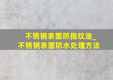 不锈钢表面防指纹油_不锈钢表面防水处理方法