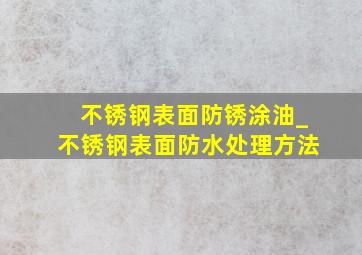 不锈钢表面防锈涂油_不锈钢表面防水处理方法