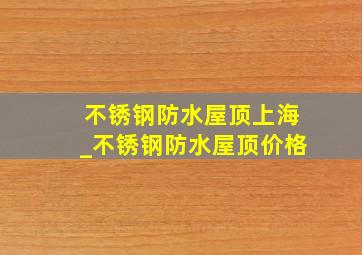 不锈钢防水屋顶上海_不锈钢防水屋顶价格