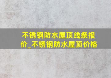 不锈钢防水屋顶线条报价_不锈钢防水屋顶价格