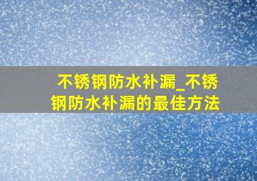 不锈钢防水补漏_不锈钢防水补漏的最佳方法