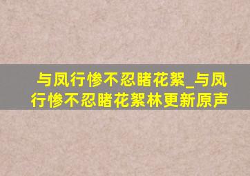 与凤行惨不忍睹花絮_与凤行惨不忍睹花絮林更新原声