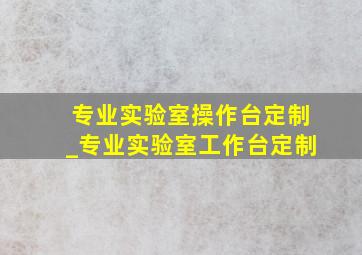 专业实验室操作台定制_专业实验室工作台定制