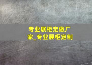 专业展柜定做厂家_专业展柜定制