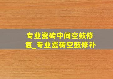 专业瓷砖中间空鼓修复_专业瓷砖空鼓修补