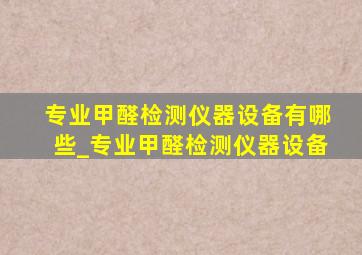 专业甲醛检测仪器设备有哪些_专业甲醛检测仪器设备