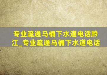 专业疏通马桶下水道电话黔江_专业疏通马桶下水道电话