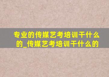 专业的传媒艺考培训干什么的_传媒艺考培训干什么的