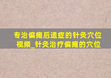 专治偏瘫后遗症的针灸穴位视频_针灸治疗偏瘫的穴位