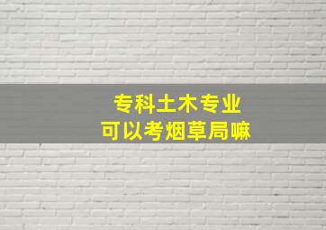 专科土木专业可以考烟草局嘛